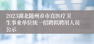 2023湖北随州市市直医疗卫生事业单位统一招聘拟聘用人员公示