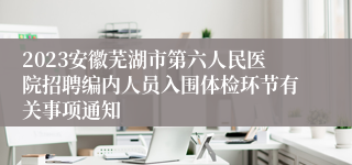 2023安徽芜湖市第六人民医院招聘编内人员入围体检环节有关事项通知