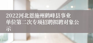 2022河北恩施州鹤峰县事业单位第二次专项招聘拟聘对象公示