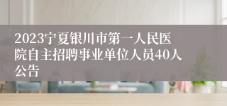 2023宁夏银川市第一人民医院自主招聘事业单位人员40人公告