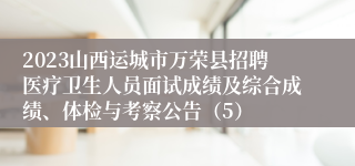 2023山西运城市万荣县招聘医疗卫生人员面试成绩及综合成绩、体检与考察公告（5）