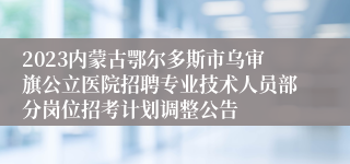 2023内蒙古鄂尔多斯市乌审旗公立医院招聘专业技术人员部分岗位招考计划调整公告