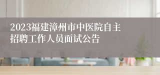 2023福建漳州市中医院自主招聘工作人员面试公告