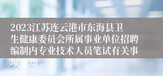 2023江苏连云港市东海县卫生健康委员会所属事业单位招聘编制内专业技术人员笔试有关事项通知