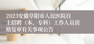 2023安徽阜阳市人民医院自主招聘（本、专科）工作人员资格复审有关事项公告