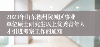 2023年山东德州陵城区事业单位硕士研究生以上优秀青年人才引进考察工作的通知