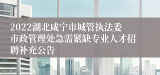 2022湖北咸宁市城管执法委市政管理处急需紧缺专业人才招聘补充公告