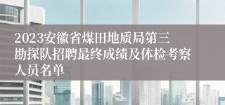 2023安徽省煤田地质局第三勘探队招聘最终成绩及体检考察人员名单