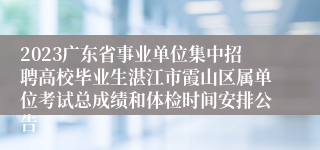 2023广东省事业单位集中招聘高校毕业生湛江市霞山区属单位考试总成绩和体检时间安排公告