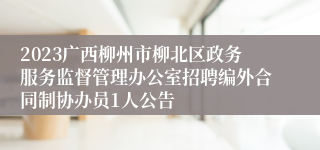 2023广西柳州市柳北区政务服务监督管理办公室招聘编外合同制协办员1人公告