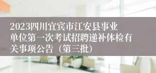 2023四川宜宾市江安县事业单位第一次考试招聘递补体检有关事项公告（第三批）