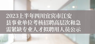 2023上半年四川宜宾市江安县事业单位考核招聘高层次和急需紧缺专业人才拟聘用人员公示（第一批）