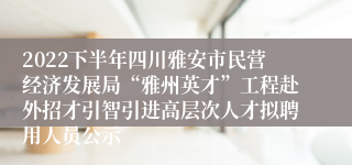 2022下半年四川雅安市民营经济发展局“雅州英才”工程赴外招才引智引进高层次人才拟聘用人员公示