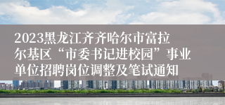 2023黑龙江齐齐哈尔市富拉尔基区“市委书记进校园”事业单位招聘岗位调整及笔试通知