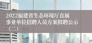 2022福建省生态环境厅直属事业单位招聘人员方案拟聘公示（二）