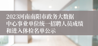 2023河南南阳市政务大数据中心事业单位统一招聘人员成绩和进入体检名单公示