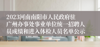 2023河南南阳市人民政府驻广州办事处事业单位统一招聘人员成绩和进入体检人员名单公示