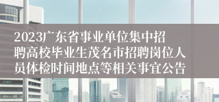 2023广东省事业单位集中招聘高校毕业生茂名市招聘岗位人员体检时间地点等相关事宜公告