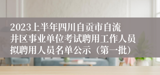 2023上半年四川自贡市自流井区事业单位考试聘用工作人员拟聘用人员名单公示（第一批）