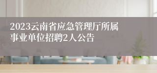 2023云南省应急管理厅所属事业单位招聘2人公告