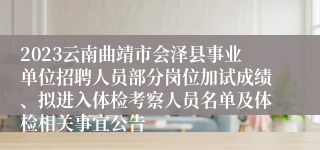 2023云南曲靖市会泽县事业单位招聘人员部分岗位加试成绩、拟进入体检考察人员名单及体检相关事宜公告