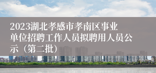 2023湖北孝感市孝南区事业单位招聘工作人员拟聘用人员公示（第二批）