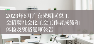 2023年6月广东光明区总工会招聘社会化工会工作者成绩和体检及资格复审公告