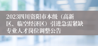 2023四川资阳市本级（高新区、临空经济区）引进急需紧缺专业人才岗位调整公告