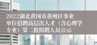 2022湖北黄冈市黄州区事业单位招聘高层次人才（含心理学专业）第二批拟聘人员公示