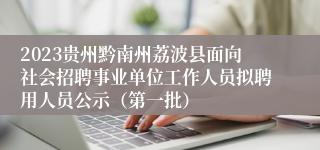 2023贵州黔南州荔波县面向社会招聘事业单位工作人员拟聘用人员公示（第一批）