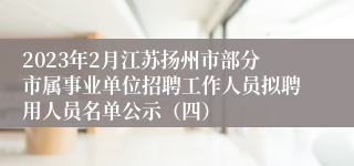 2023年2月江苏扬州市部分市属事业单位招聘工作人员拟聘用人员名单公示（四）