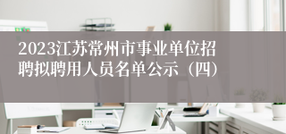 2023江苏常州市事业单位招聘拟聘用人员名单公示（四）