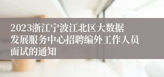 2023浙江宁波江北区大数据发展服务中心招聘编外工作人员面试的通知