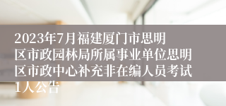 2023年7月福建厦门市思明区市政园林局所属事业单位思明区市政中心补充非在编人员考试1人公告