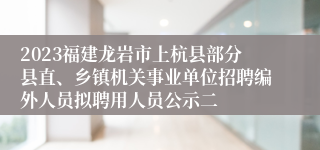 2023福建龙岩市上杭县部分县直、乡镇机关事业单位招聘编外人员拟聘用人员公示二