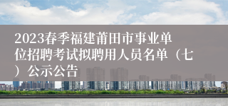 2023春季福建莆田市事业单位招聘考试拟聘用人员名单（七）公示公告