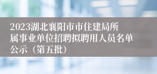 2023湖北襄阳市市住建局所属事业单位招聘拟聘用人员名单公示（第五批）