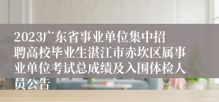 2023广东省事业单位集中招聘高校毕业生湛江市赤坎区属事业单位考试总成绩及入围体检人员公告