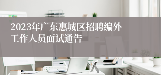 2023年广东惠城区招聘编外工作人员面试通告 