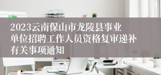 2023云南保山市龙陵县事业单位招聘工作人员资格复审递补有关事项通知