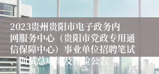 2023贵州贵阳市电子政务内网服务中心（贵阳市党政专用通信保障中心）事业单位招聘笔试、面试总成绩及体检公告
