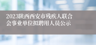 2023陕西西安市残疾人联合会事业单位拟聘用人员公示