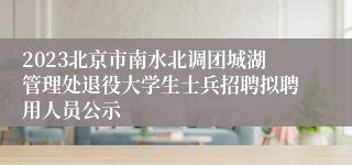 2023北京市南水北调团城湖管理处退役大学生士兵招聘拟聘用人员公示