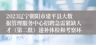 2023辽宁朝阳市建平县大数据管理服务中心招聘急需紧缺人才（第二批）递补体检和考察环节有关事宜通知