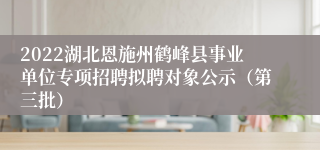 2022湖北恩施州鹤峰县事业单位专项招聘拟聘对象公示（第三批）