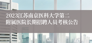 2023江苏南京医科大学第二附属医院长期招聘人员考核公告