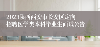 2023陕西西安市长安区定向招聘医学类本科毕业生面试公告