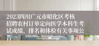 2023四川广元市昭化区考核招聘农村订单定向医学本科生考试成绩、排名和体检有关事项公告