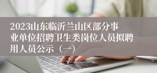 2023山东临沂兰山区部分事业单位招聘卫生类岗位人员拟聘用人员公示（一）