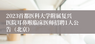 2023首都医科大学附属复兴医院耳鼻喉临床医师招聘1人公告（北京）